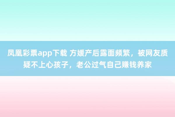 凤凰彩票app下载 方媛产后露面频繁，被网友质疑不上心孩子，老公过气自己赚钱养家