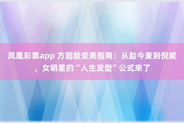 凤凰彩票app 方圆脸变美指南：从赵今麦到倪妮，女明星的“人生发型”公式来了