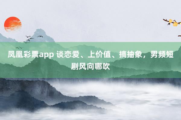 凤凰彩票app 谈恋爱、上价值、搞抽象,男频短剧风向哪吹