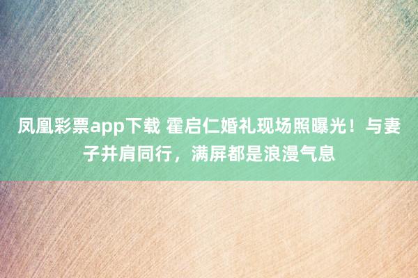 凤凰彩票app下载 霍启仁婚礼现场照曝光！与妻子并肩同行，满屏都是浪漫气息