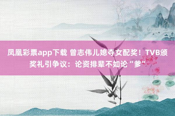 凤凰彩票app下载 曾志伟儿媳夺女配奖！TVB颁奖礼引争议：论资排辈不如论“爹”