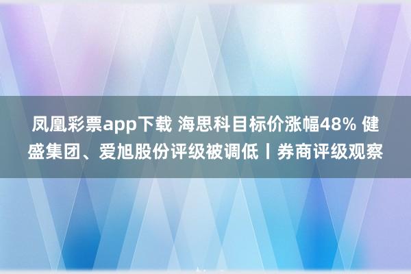 凤凰彩票app下载 海思科目标价涨幅48% 健盛集团、爱旭股份评级被调低丨券商评级观察
