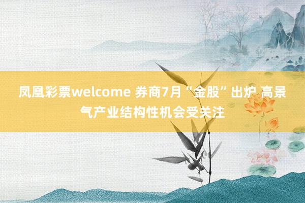 凤凰彩票welcome 券商7月“金股”出炉 高景气产业结构性机会受关注