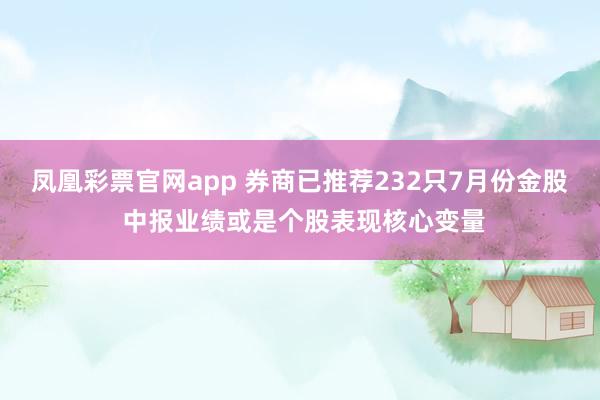 凤凰彩票官网app 券商已推荐232只7月份金股 中报业绩或是个股表现核心变量