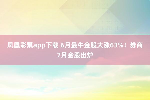 凤凰彩票app下载 6月最牛金股大涨63%！券商7月金股出炉