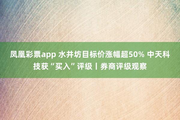 凤凰彩票app 水井坊目标价涨幅超50% 中天科技获“买入”评级丨券商评级观察