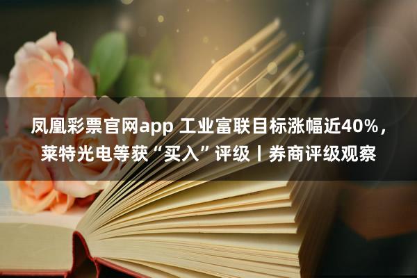 凤凰彩票官网app 工业富联目标涨幅近40%，莱特光电等获“买入”评级丨券商评级观察
