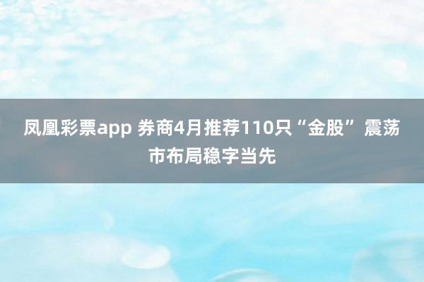 凤凰彩票app 券商4月推荐110只“金股” 震荡市布局稳字当先