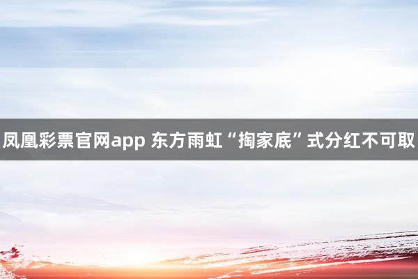 凤凰彩票官网app 东方雨虹“掏家底”式分红不可取