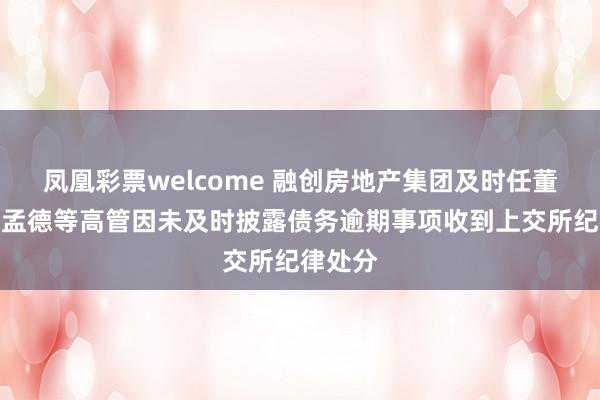凤凰彩票welcome 融创房地产集团及时任董事长汪孟德等高管因未及时披露债务逾期事项收到上交所纪律处分