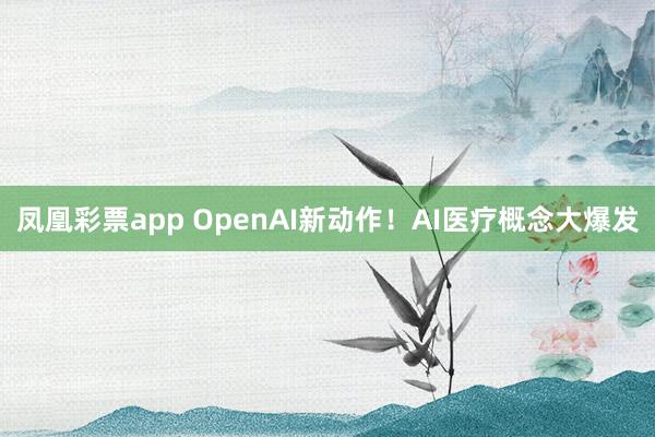 凤凰彩票app OpenAI新动作！AI医疗概念大爆发