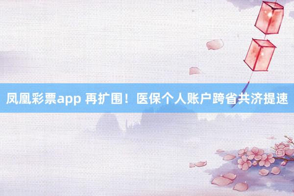 凤凰彩票app 再扩围！医保个人账户跨省共济提速