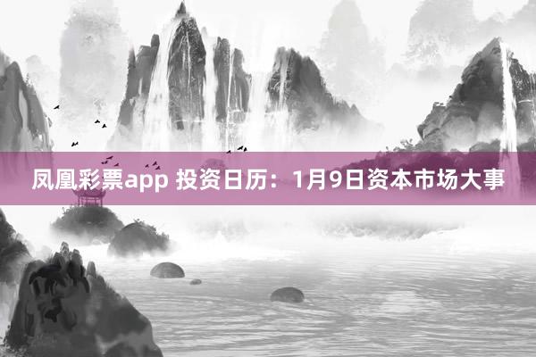 凤凰彩票app 投资日历：1月9日资本市场大事
