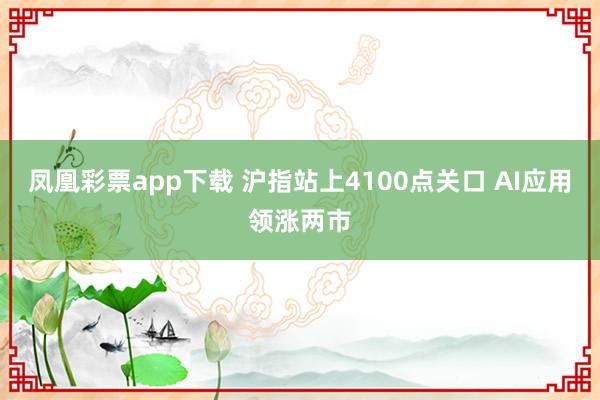 凤凰彩票app下载 沪指站上4100点关口 AI应用领涨两市