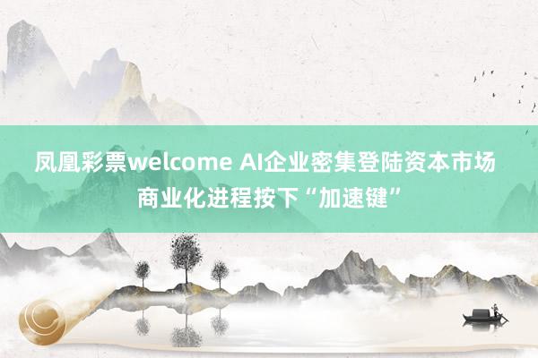 凤凰彩票welcome AI企业密集登陆资本市场 商业化进程按下“加速键”