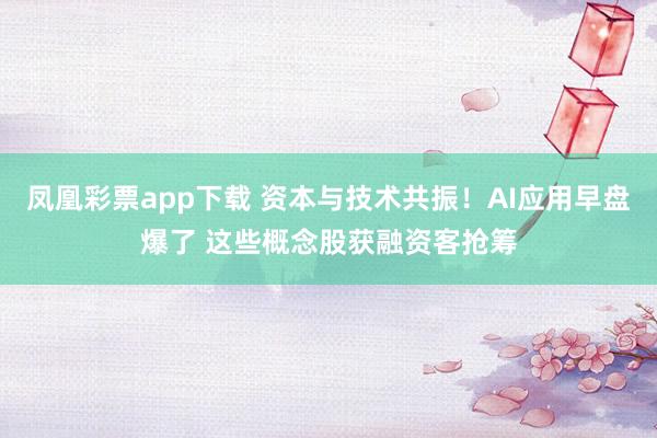 凤凰彩票app下载 资本与技术共振！AI应用早盘爆了 这些概念股获融资客抢筹