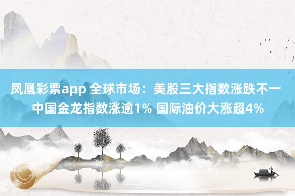 凤凰彩票app 全球市场：美股三大指数涨跌不一 中国金龙指数涨逾1% 国际油价大涨超4%
