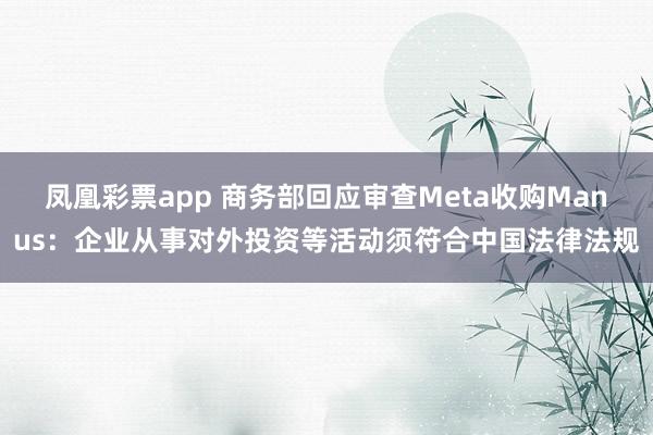 凤凰彩票app 商务部回应审查Meta收购Manus：企业从事对外投资等活动须符合中国法律法规
