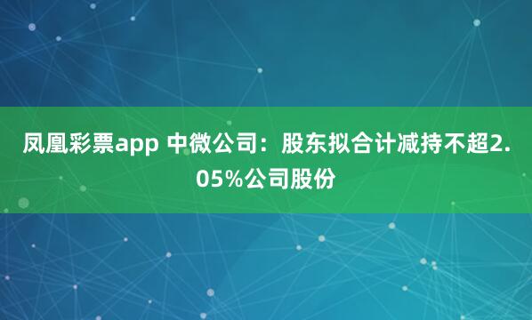 凤凰彩票app 中微公司：股东拟合计减持不超2.05%公司股份