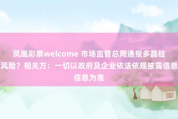 凤凰彩票welcome 市场监管总局通报多晶硅垄断风险？相关方：一切以政府及企业依法依规披露信息为准