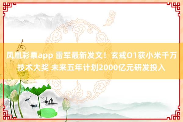 凤凰彩票app 雷军最新发文！玄戒O1获小米千万技术大奖 未来五年计划2000亿元研发投入