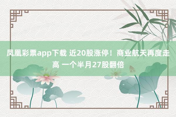 凤凰彩票app下载 近20股涨停！商业航天再度走高 一个半月27股翻倍