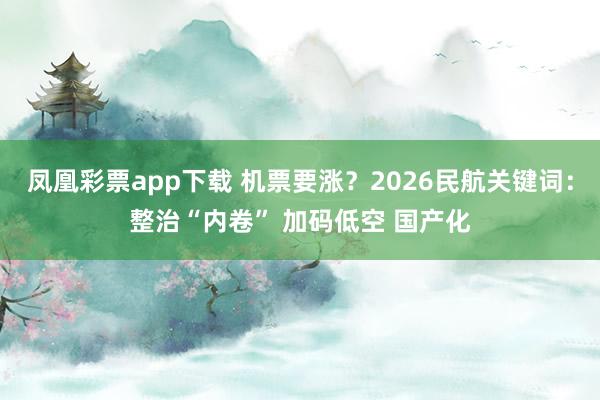 凤凰彩票app下载 机票要涨？2026民航关键词：整治“内卷” 加码低空 国产化