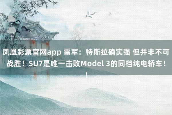 凤凰彩票官网app 雷军：特斯拉确实强 但并非不可战胜！SU7是唯一击败Model 3的同档纯电轿车！