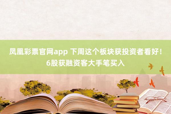 凤凰彩票官网app 下周这个板块获投资者看好！6股获融资客大手笔买入