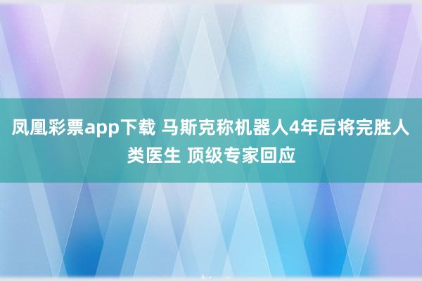 凤凰彩票app下载 马斯克称机器人4年后将完胜人类医生 顶级专家回应
