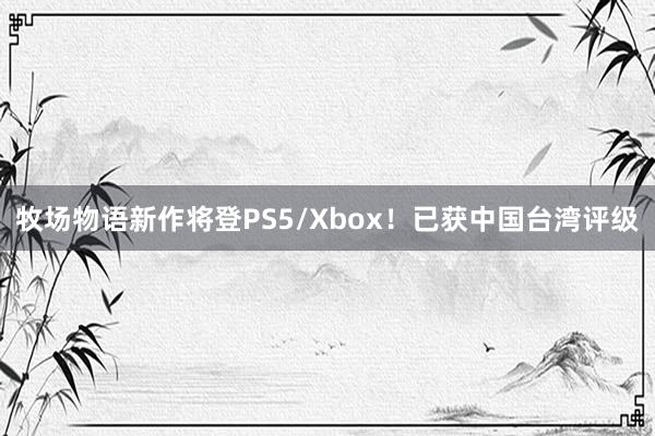 牧场物语新作将登PS5/Xbox！已获中国台湾评级
