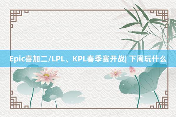 Epic喜加二/LPL、KPL春季赛开战| 下周玩什么