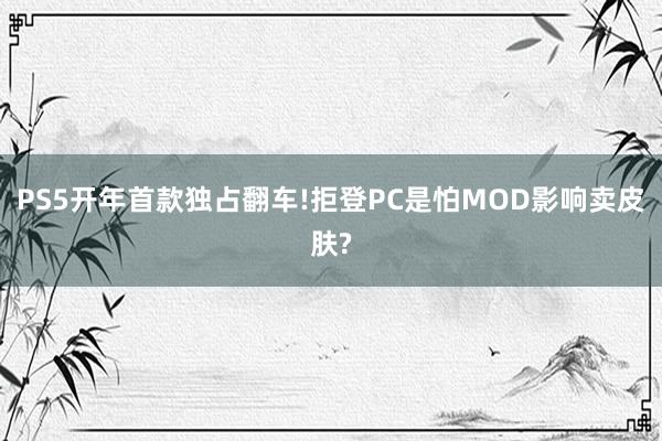 PS5开年首款独占翻车!拒登PC是怕MOD影响卖皮肤?