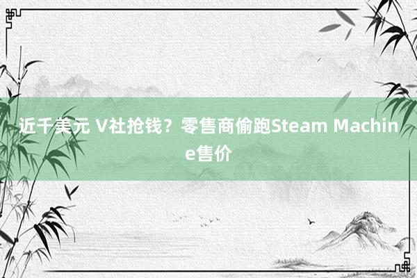 近千美元 V社抢钱？零售商偷跑Steam Machine售价