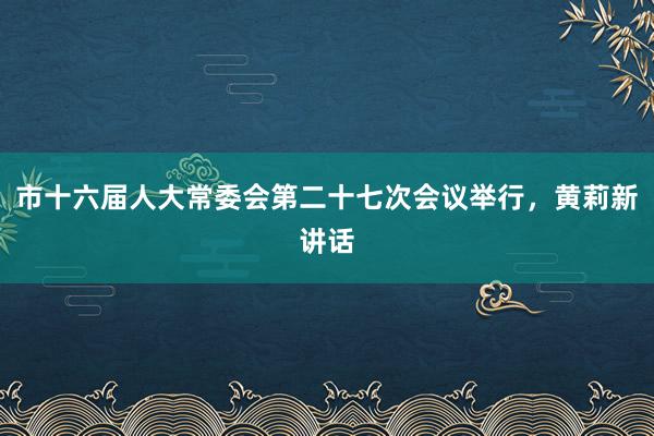 市十六届人大常委会第二十七次会议举行，黄莉新讲话
