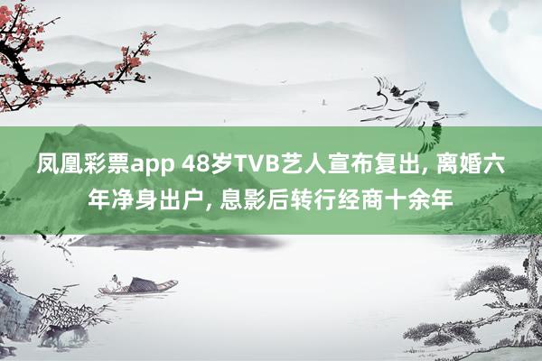 凤凰彩票app 48岁TVB艺人宣布复出， 离婚六年净身出户， 息影后转行经商十余年