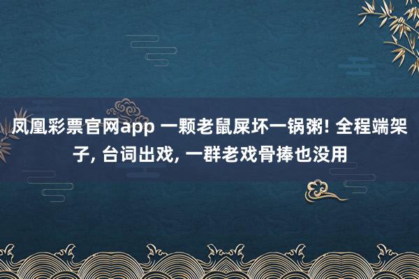 凤凰彩票官网app 一颗老鼠屎坏一锅粥! 全程端架子， 台词出戏， 一群老戏骨捧也没用
