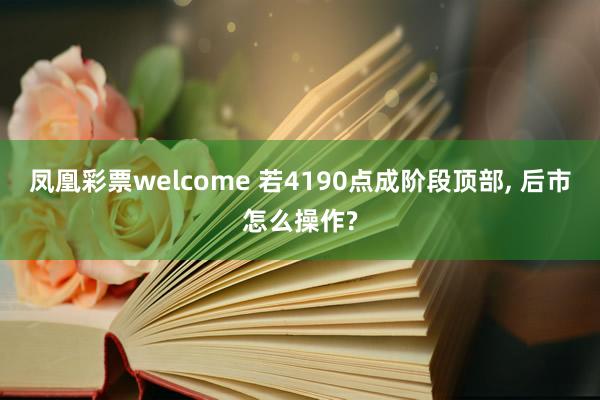 凤凰彩票welcome 若4190点成阶段顶部， 后市怎么操作?