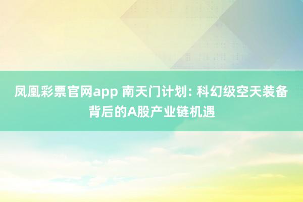 凤凰彩票官网app 南天门计划: 科幻级空天装备背后的A股产业链机遇