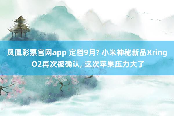 凤凰彩票官网app 定档9月? 小米神秘新品Xring O2再次被确认， 这次苹果压力大了