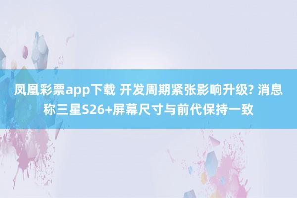 凤凰彩票app下载 开发周期紧张影响升级? 消息称三星S26+屏幕尺寸与前代保持一致