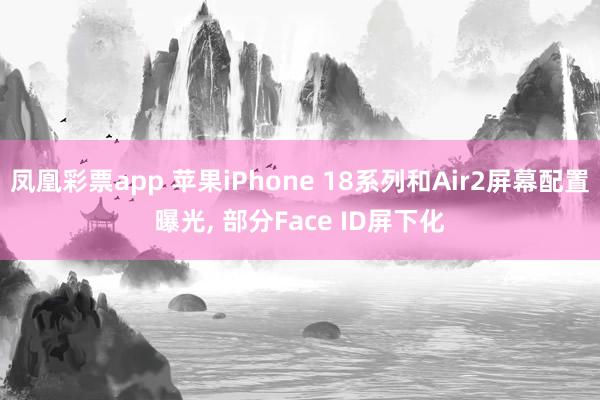 凤凰彩票app 苹果iPhone 18系列和Air2屏幕配置曝光， 部分Face ID屏下化