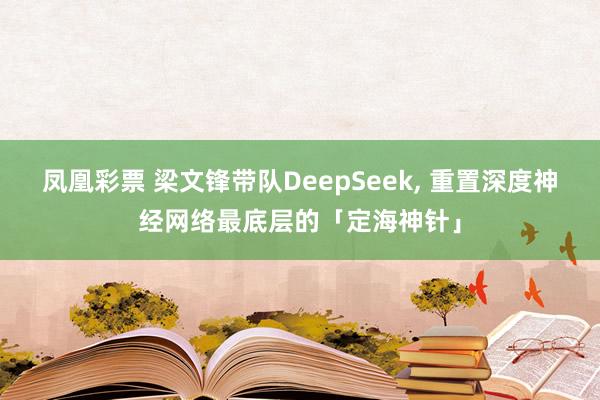凤凰彩票 梁文锋带队DeepSeek， 重置深度神经网络最底层的「定海神针」