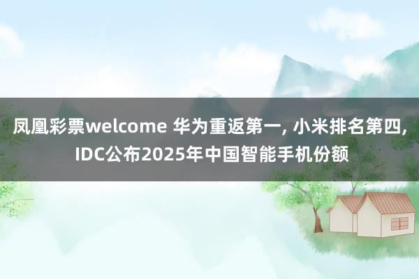 凤凰彩票welcome 华为重返第一， 小米排名第四， IDC公布2025年中国智能手机份额
