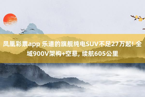 凤凰彩票app 乐道的旗舰纯电SUV不足27万起! 全域900V架构+空悬， 续航605公里