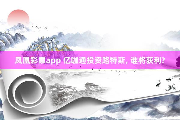 凤凰彩票app 亿咖通投资路特斯， 谁将获利?