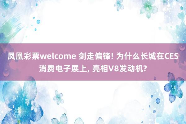 凤凰彩票welcome 剑走偏锋! 为什么长城在CES消费电子展上， 亮相V8发动机?