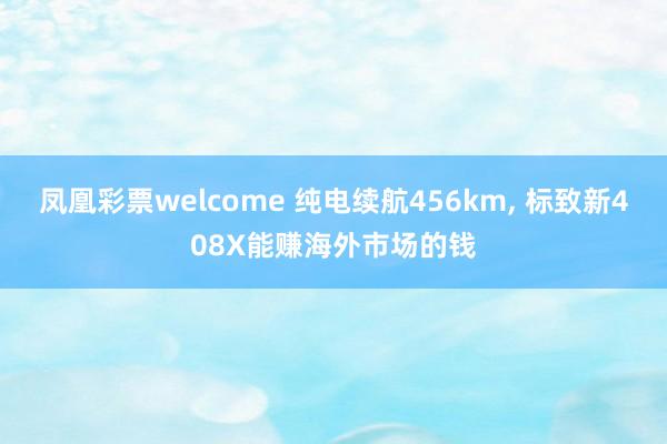 凤凰彩票welcome 纯电续航456km， 标致新408X能赚海外市场的钱