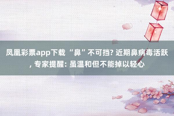凤凰彩票app下载 “鼻”不可挡? 近期鼻病毒活跃， 专家提醒: 虽温和但不能掉以轻心