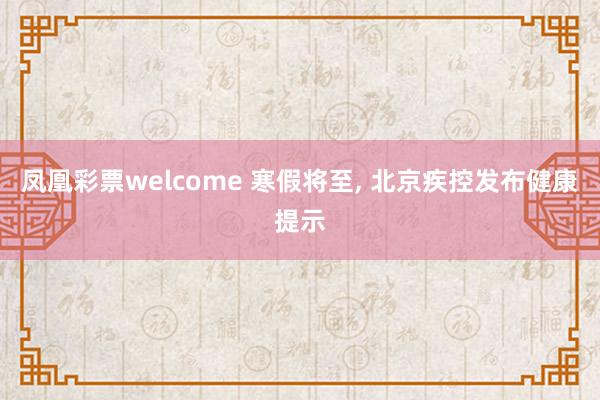 凤凰彩票welcome 寒假将至， 北京疾控发布健康提示